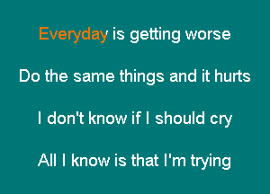 Everyday is getting worse
Do the same things and it hurts
I don't know ifl should cry

All I know is that I'm trying