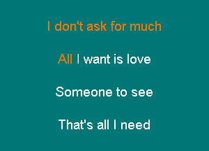 I don't ask for much

All I want is love

Someone to see

That's all I need