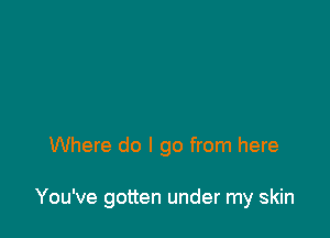 Where do I go from here

You've gotten under my skin