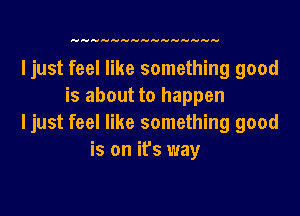 ljust feel like something good
is about to happen

ljust feel like something good
is on it's way