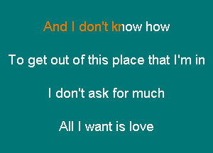 And I don't know how

To get out of this place that I'm in

I don't ask for much

All I want is love