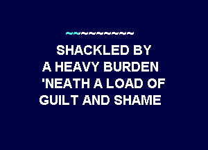 SHACKLED BY
A HEAVY BURDEN

'NEATH A LOAD OF
GUILT AND SHAME