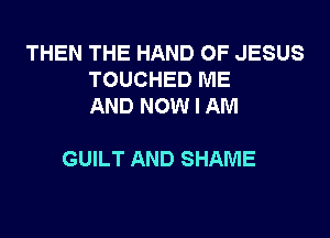 THEN THE HAND OF JESUS
TOUCHED ME
AND NOW I AM

GUILT AND SHAME