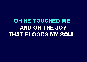 OH HE TOUCHED ME
AND OH THE JOY

THAT FLOODS MY SOUL
