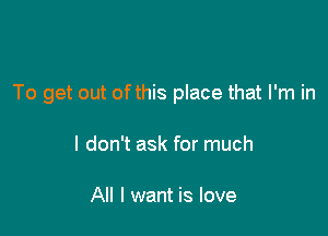 To get out of this place that I'm in

I don't ask for much

All I want is love