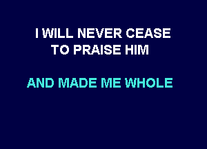 I WILL NEVER CEASE
TO PRAISE HIM

AND MADE ME WHOLE