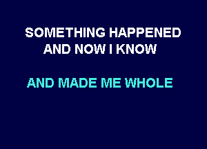 SOMETHING HAPPENED
AND NOW I KNOW

AND MADE ME WHOLE