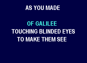 AS YOU MADE

OF GALILEE
TOUCHING BLINDED EYES

TO MAKE THEM SEE