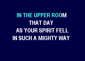 IN THE UPPER ROOM
THAT DAY
AS YOUR SPIRIT FELL

IN SUCH A MIGHTY WAY