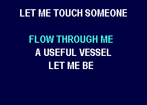 LET ME TOUCH SOMEONE

FLOW THROUGH ME
A USEFUL VESSEL
LET ME BE

g