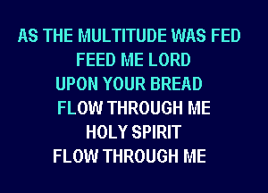 AS THE MULTITUDE WAS FED
FEED ME LORD
UPON YOUR BREAD
FLOW THROUGH ME
HOLY SPIRIT
FLOW THROUGH ME