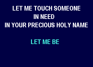 LET ME TOUCH SOMEONE
IN NEED
IN YOUR PRECIOUS HOLY NAME

LET ME BE