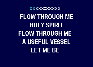zzzzgaapaa

FLOW THROUGH ME
HOLY SPIRIT
FLOW THROUGH ME

A USEFUL VESSEL
LET ME BE