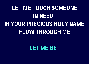 LET ME TOUCH SOMEONE
IN NEED
IN YOUR PRECIOUS HOLY NAME
FLOW THROUGH ME

LET ME BE