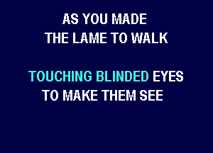 AS YOU MADE
THE LAME T0 WALK

TOUCHING BLINDED EYES
TO MAKE THEM SEE
