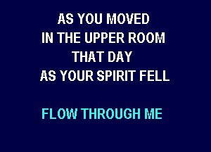 AS YOU MOVED
IN THE UPPER ROOM
THAT DAY
AS YOUR SPIRIT FELL

FLOW THROUGH ME