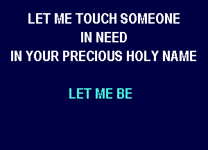 LET ME TOUCH SOMEONE
IN NEED
IN YOUR PRECIOUS HOLY NAME

LET ME BE