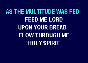 AS THE MULTITUDE WAS FED
FEED ME LORD
UPON YOUR BREAD
FLOW THROUGH ME
HOLY SPIRIT