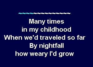 Many times
in my childhood

When we'd traveled so far
By nightfall
how weary I'd grow