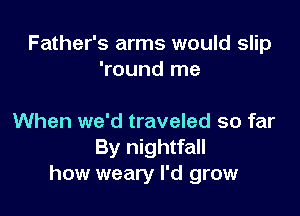 Father's arms would slip
'round me

When we'd traveled so far
By nightfall
how weary I'd grow