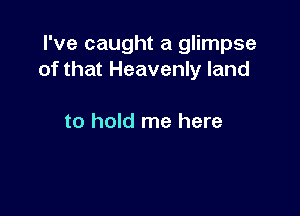 I've caught a glimpse
of that Heavenly land

to hold me here