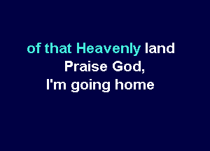 of that Heavenly land
Praise God,

I'm going home