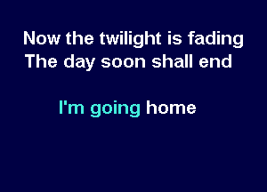 Now the twilight is fading
The day soon shall end

I'm going home