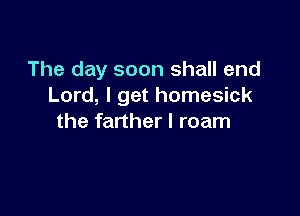 The day soon shall end
Lord, I get homesick

the farther l roam