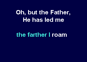 Oh, but the Father,
He has led me

the farther I roam
