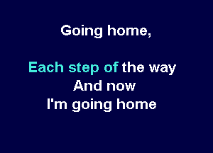 Going home,

Each step of the way

And now
I'm going home