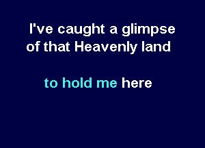 I've caught a glimpse
of that Heavenly land

to hold me here