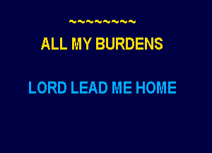 'MNNN'MN N

ALL MY BURDENS

LORD LEAD ME HOME