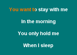 You want to stay with me
In the morning

You only hold me

When I sleep