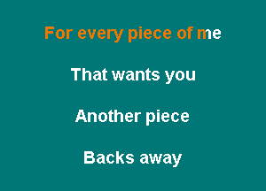 For every piece of me
That wants you

Another piece

Backs away