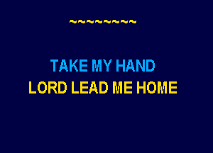 'MNNN'MN N

TAKE MY HAND

LORD LEAD ME HOME