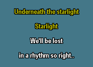 Underneath the starlight
Starlight
We'll be lost

in a rhythm so right.