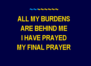 51'5  N

ALL MY BURDENS
ARE BEHIND ME

I HAVE PRAYED
MY FINAL PRAYER