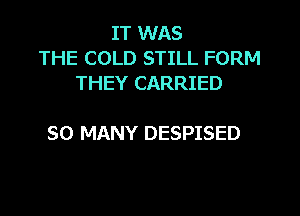 IT WAS
THE COLD STILL FORM
THEY CARRIED

SO MANY DESPISED