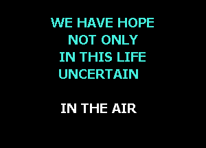 WE HAVE HOPE
NOT ONLY
IN THIS LIFE

UNCERTAIN

IN THE AIR