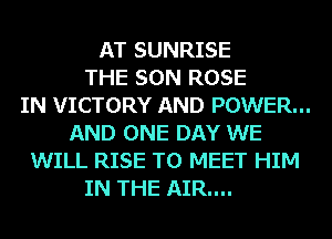 AT SUNRISE
THE SON ROSE
IN VICTORY AND POWER...
AND ONE DAY WE
WILL RISE TO MEET HIM
IN THE AIR....