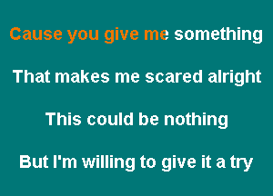 Cause you give me something
That makes me scared alright
This could be nothing

But I'm willing to give it a try