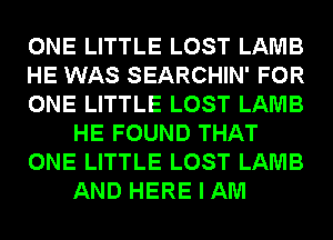 ONE LITTLE LOST LAMB

HE WAS SEARCHIN' FOR

ONE LITTLE LOST LAMB
HE FOUND THAT

ONE LITTLE LOST LAMB
AND HERE I AM