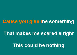 Cause you give me something

That makes me scared alright

This could be nothing