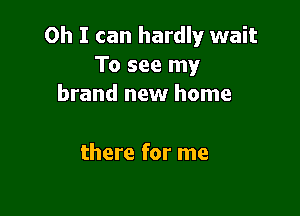 Oh I can hardly wait
To see my
brand new home

there for me