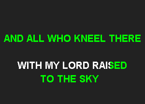 AND ALL WHO KNEEL THERE

WITH MY LORD RAISED
TO THE SKY