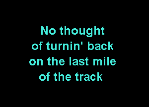 No thought
of turnin' back

on the last mile
of the track