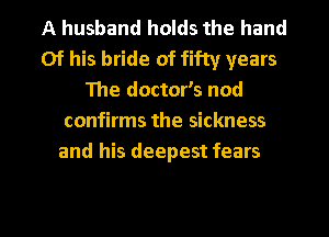 A husband holds the hand
Of his bride of fifty years
The doctor's nod
confirms the sickness
and his deepest fears

g