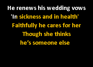 He renews his wedding vows
'ln sickness and in health'

Faithfully he cares for her
Though she thinks
he's someone else