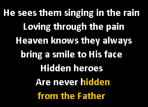 He sees them singing in the rain
Loving through the pain
Heaven knows they always
bring a smile to His face
Hidden heroes
Are never hidden
from the Father