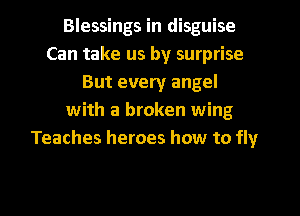 Blessings in disguise
Can take us by surprise
But every angel
with a broken wing
Teaches heroes how to fly
